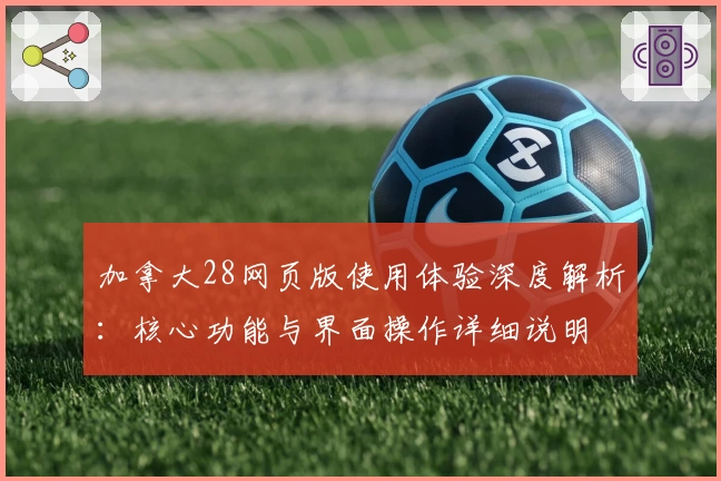 加拿大28网页版使用体验深度解析：核心功能与界面操作详细说明