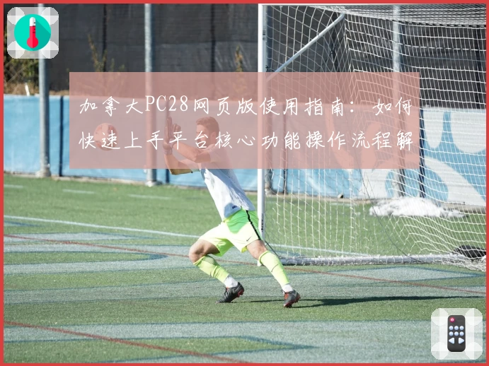 加拿大PC28网页版使用指南：如何快速上手平台核心功能操作流程解析
