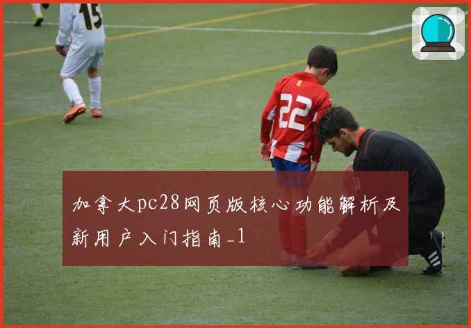加拿大pc28网页版核心功能解析及新用户入门指南_1