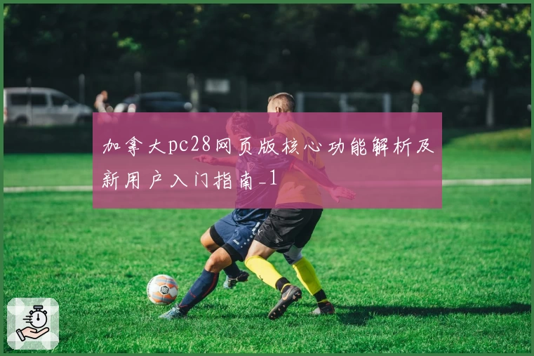 加拿大pc28网页版核心功能解析及新用户入门指南_1