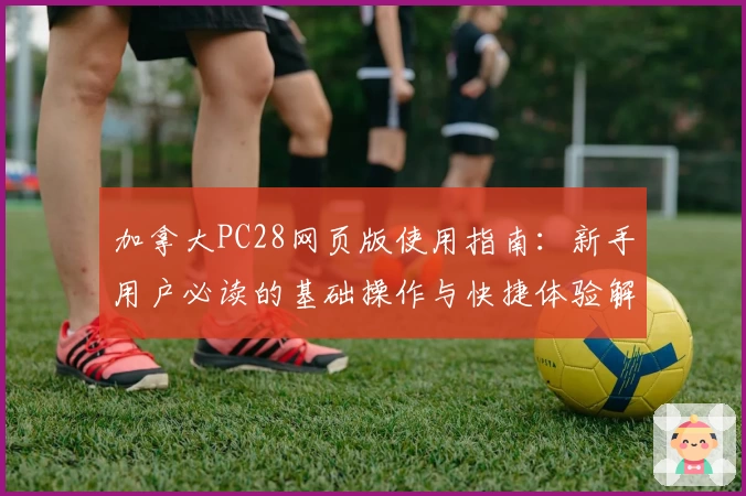 加拿大PC28网页版使用指南：新手用户必读的基础操作与快捷体验解析