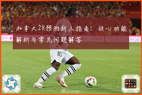 加拿大28预测新人指南:核心功能解析与常见问题解答