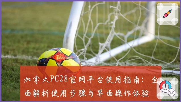 加拿大PC28官网平台使用指南：全面解析使用步骤与界面操作体验