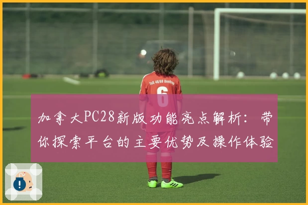 加拿大PC28新版功能亮点解析：带你探索平台的主要优势及操作体验