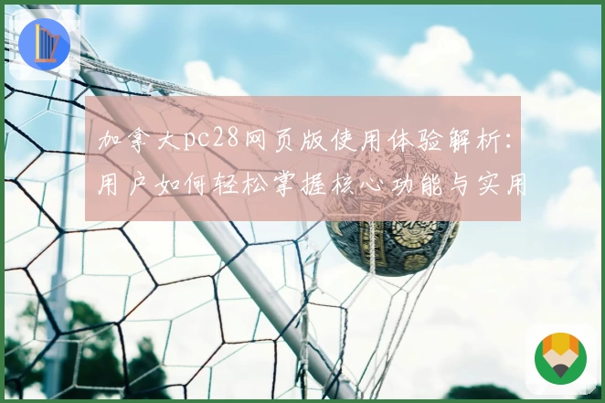 加拿大pc28网页版使用体验解析：用户如何轻松掌握核心功能与实用技巧