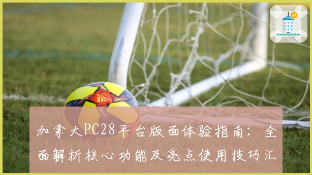 加拿大PC28平台版面体验指南：全面解析核心功能及亮点使用技巧汇总