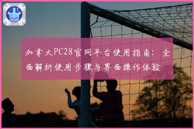 加拿大PC28官网平台使用指南：全面解析使用步骤与界面操作体验