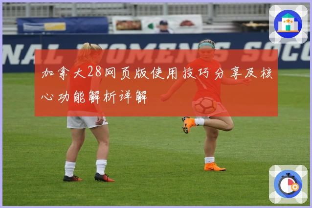 加拿大28网页版使用技巧分享及核心功能解析详解