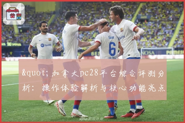 "加拿大pc28平台综合评测分析：操作体验解析与核心功能亮点"