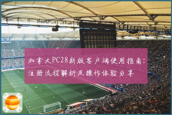 加拿大PC28新版客户端使用指南：注册流程解析及操作体验分享