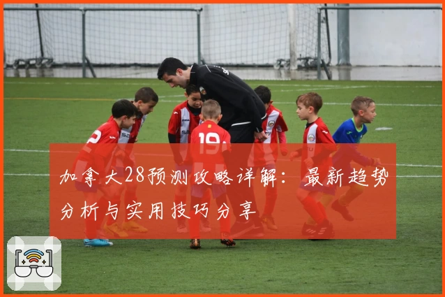 加拿大28预测攻略详解：最新趋势分析与实用技巧分享