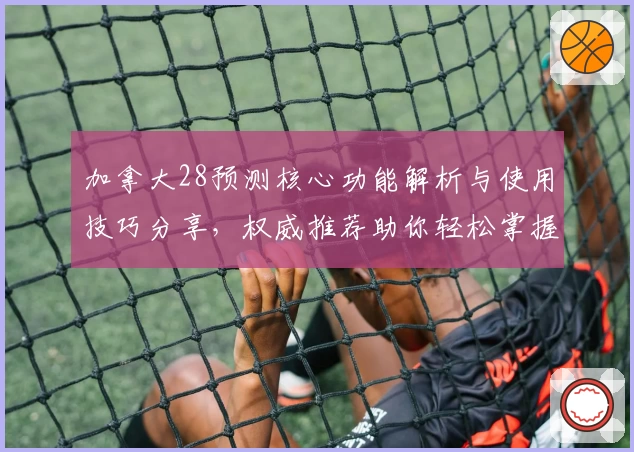 加拿大28预测核心功能解析与使用技巧分享，权威推荐助你轻松掌握平台精髓