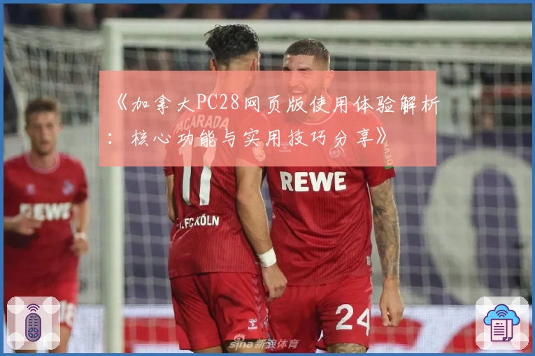 《加拿大PC28网页版使用体验解析：核心功能与实用技巧分享》