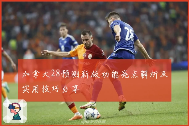 加拿大28预测新版功能亮点解析及实用技巧分享