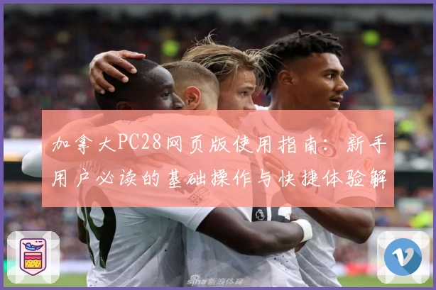 加拿大PC28网页版使用指南：新手用户必读的基础操作与快捷体验解析