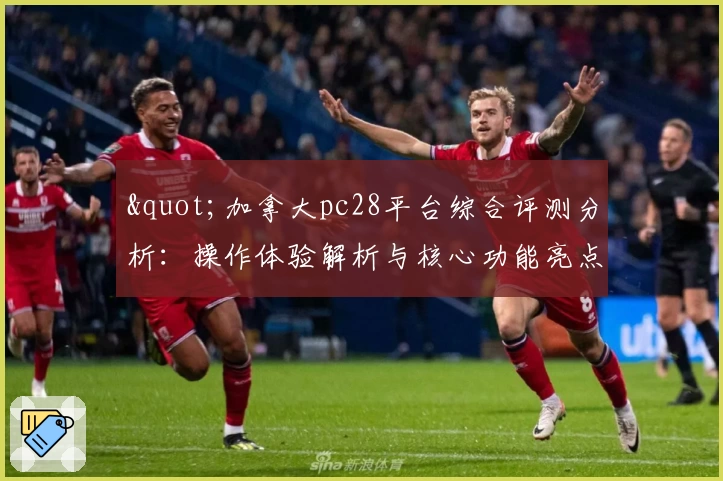 "加拿大pc28平台综合评测分析：操作体验解析与核心功能亮点"