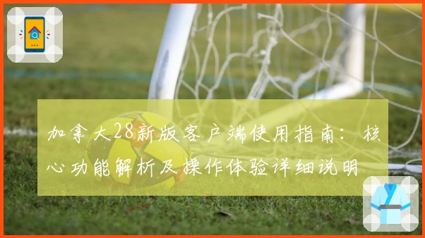 加拿大28新版客户端使用指南：核心功能解析及操作体验详细说明