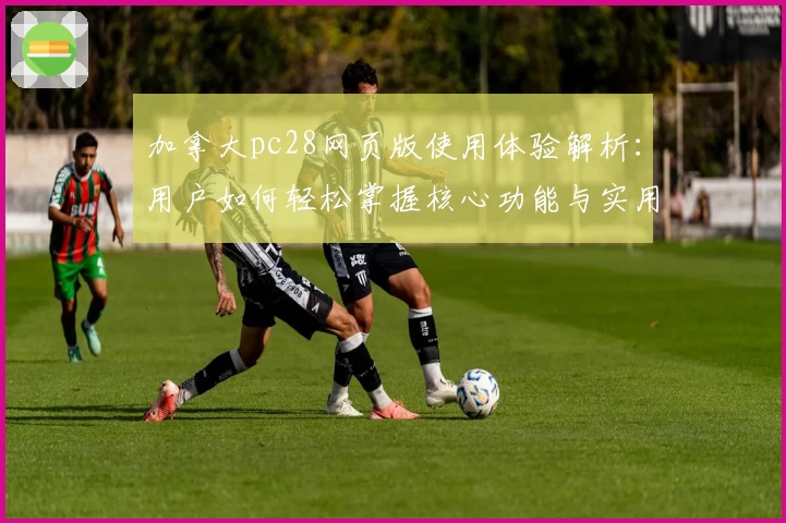 加拿大pc28网页版使用体验解析：用户如何轻松掌握核心功能与实用技巧